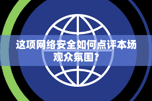 这项网络安全如何点评本场观众氛围？