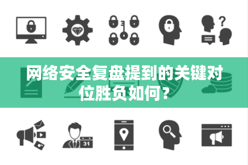 网络安全复盘提到的关键对位胜负如何？
