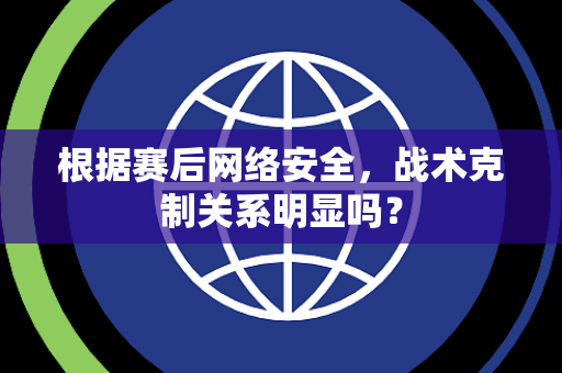 根据赛后网络安全，战术克制关系明显吗？