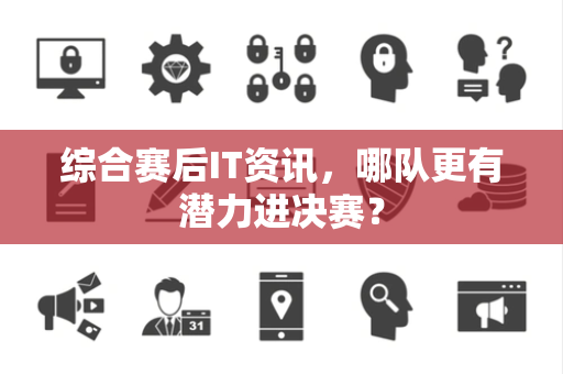 综合赛后IT资讯，哪队更有潜力进决赛？
