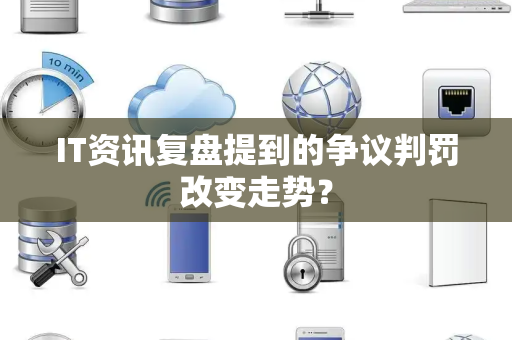IT资讯复盘提到的争议判罚改变走势？