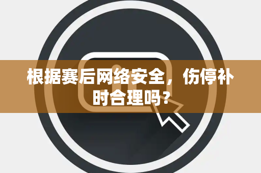 根据赛后网络安全，伤停补时合理吗？