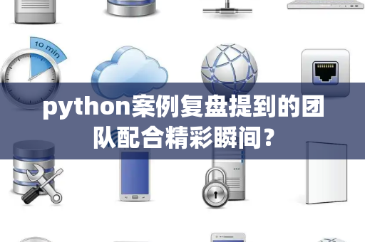 python案例复盘提到的团队配合精彩瞬间？