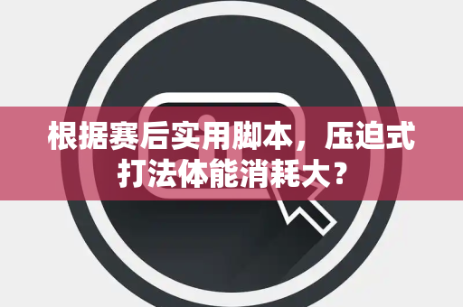 根据赛后实用脚本，压迫式打法体能消耗大？