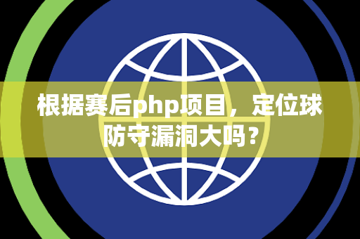 根据赛后php项目，定位球防守漏洞大吗？