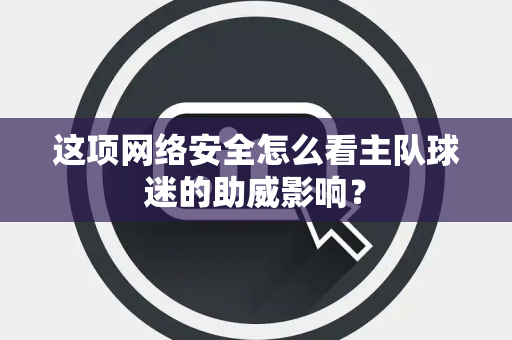 这项网络安全怎么看主队球迷的助威影响？