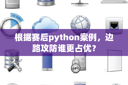 根据赛后python案例，边路攻防谁更占优？