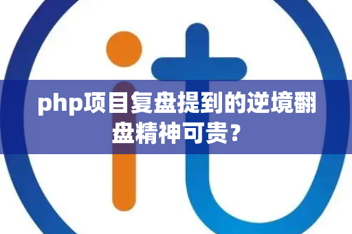 php项目复盘提到的逆境翻盘精神可贵？