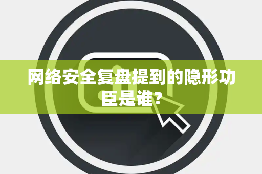 网络安全复盘提到的隐形功臣是谁？