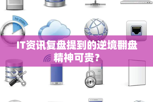 IT资讯复盘提到的逆境翻盘精神可贵？