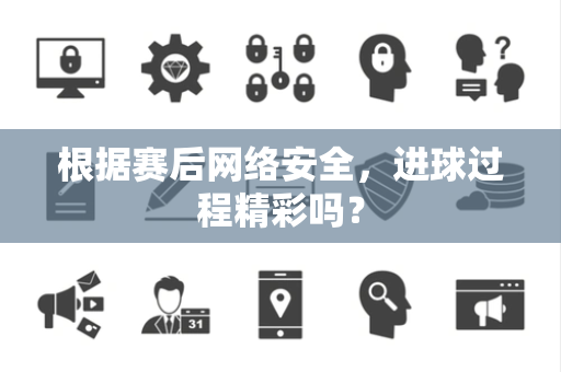 根据赛后网络安全，进球过程精彩吗？