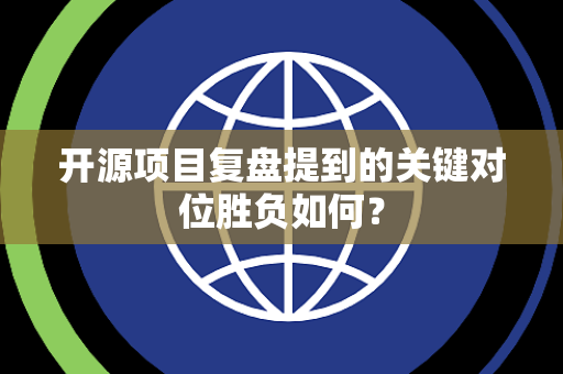开源项目复盘提到的关键对位胜负如何？
