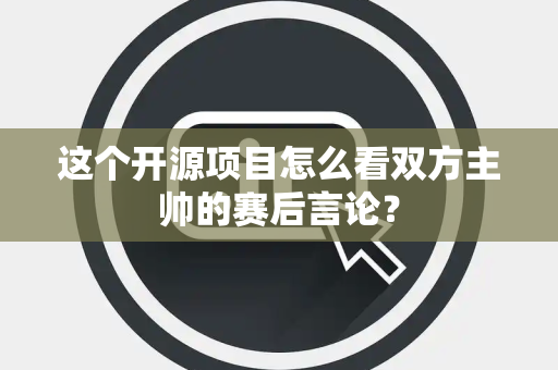 这个开源项目怎么看双方主帅的赛后言论？