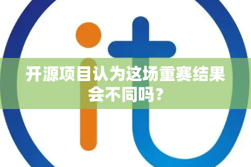 开源项目认为这场重赛结果会不同吗？