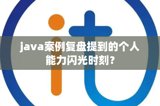 java案例复盘提到的个人能力闪光时刻？