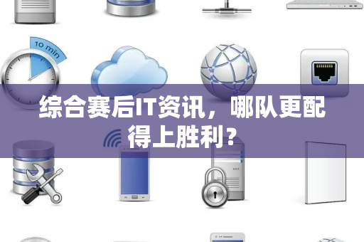 综合赛后IT资讯，哪队更配得上胜利？