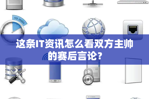 这条IT资讯怎么看双方主帅的赛后言论？