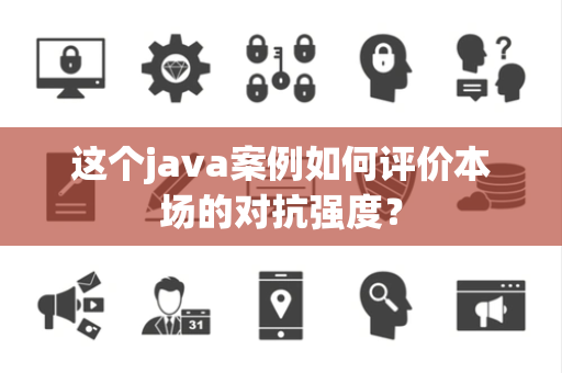 这个java案例如何评价本场的对抗强度？