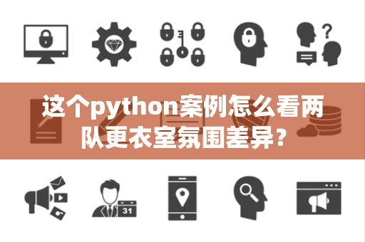 这个python案例怎么看两队更衣室氛围差异？