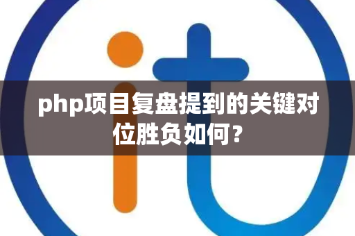 php项目复盘提到的关键对位胜负如何？