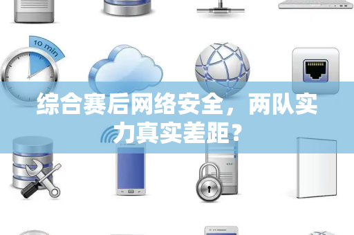 综合赛后网络安全，两队实力真实差距？