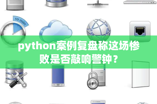 python案例复盘称这场惨败是否敲响警钟？