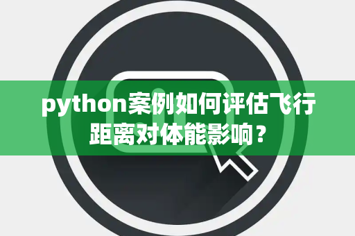python案例如何评估飞行距离对体能影响？