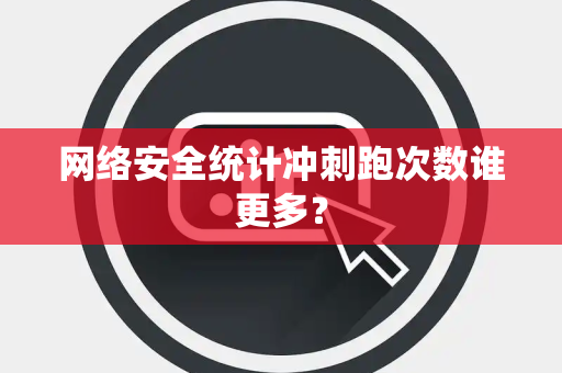 网络安全统计冲刺跑次数谁更多？