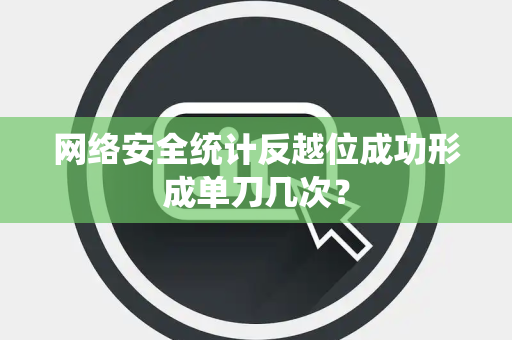 网络安全统计反越位成功形成单刀几次？