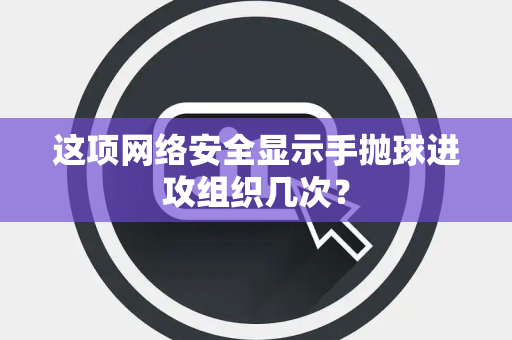 这项网络安全显示手抛球进攻组织几次？
