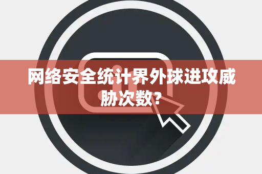 网络安全统计界外球进攻威胁次数？