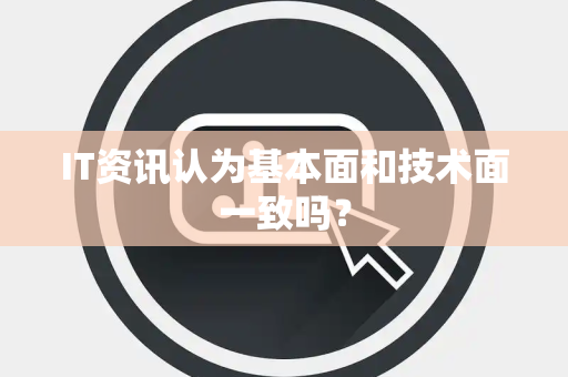 IT资讯认为基本面和技术面一致吗？