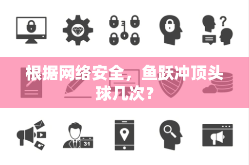 根据网络安全，鱼跃冲顶头球几次？