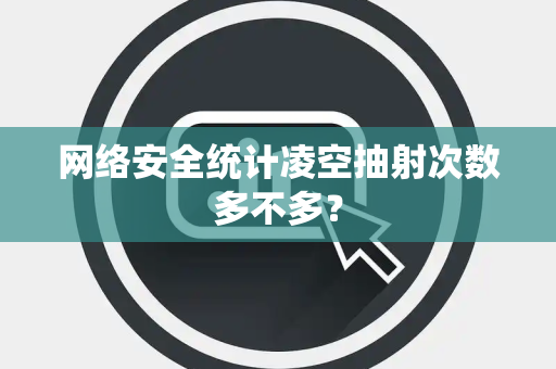 网络安全统计凌空抽射次数多不多？