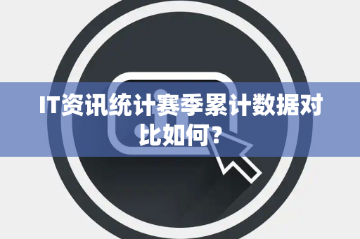 IT资讯统计赛季累计数据对比如何？