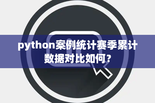 python案例统计赛季累计数据对比如何？