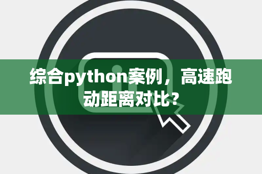 综合python案例，高速跑动距离对比？