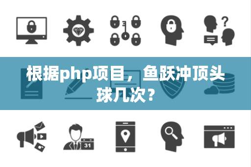 根据php项目，鱼跃冲顶头球几次？