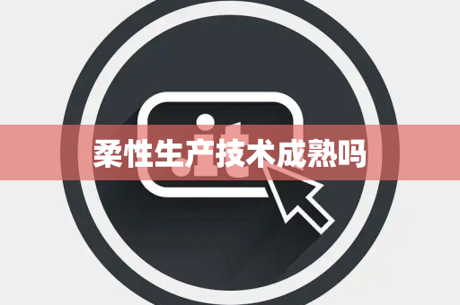 柔性生产技术成熟吗