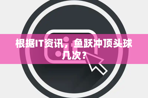 根据IT资讯，鱼跃冲顶头球几次？