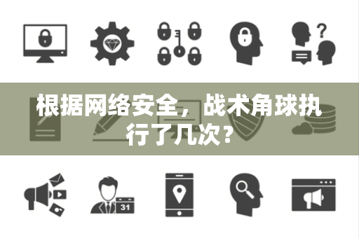 根据网络安全，战术角球执行了几次？