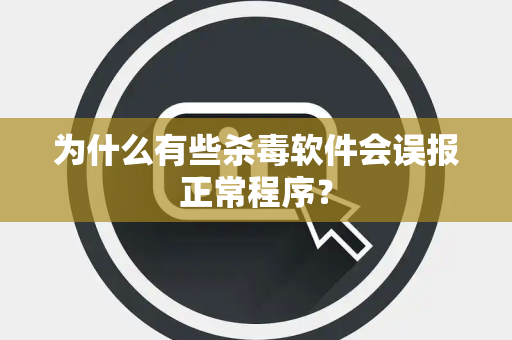 为什么有些杀毒软件会误报正常程序？