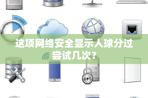 这项网络安全显示人球分过尝试几次？