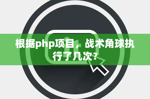 根据php项目，战术角球执行了几次？
