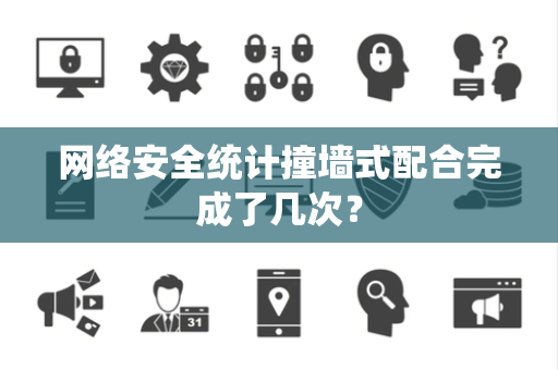 网络安全统计撞墙式配合完成了几次？