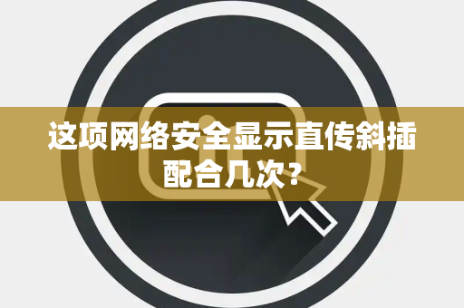 这项网络安全显示直传斜插配合几次？