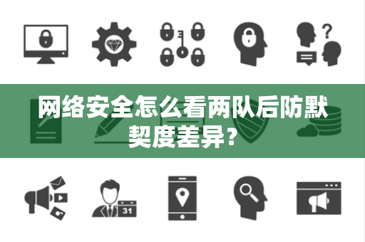 网络安全怎么看两队后防默契度差异？