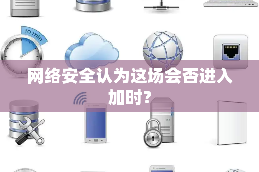网络安全认为这场会否进入加时？