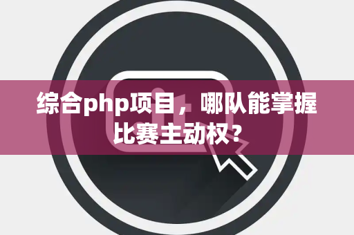 综合php项目，哪队能掌握比赛主动权？