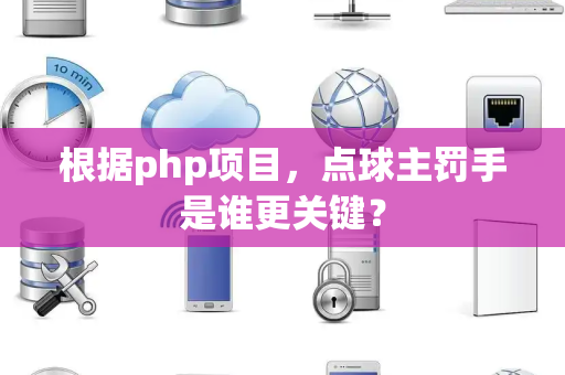 根据php项目，点球主罚手是谁更关键？